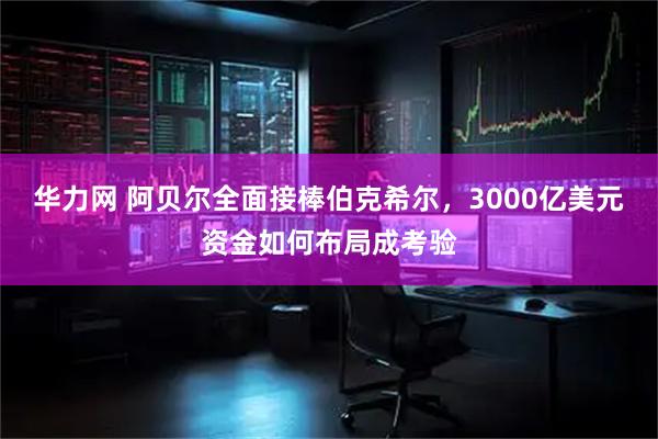 华力网 阿贝尔全面接棒伯克希尔，3000亿美元资金如何布局成考验