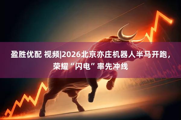 盈胜优配 视频|2026北京亦庄机器人半马开跑，荣耀“闪电”率先冲线