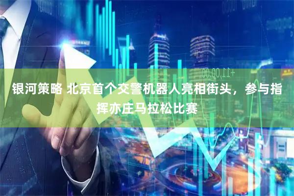 银河策略 北京首个交警机器人亮相街头，参与指挥亦庄马拉松比赛