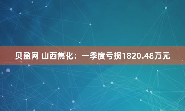 贝盈网 山西焦化：一季度亏损1820.48万元
