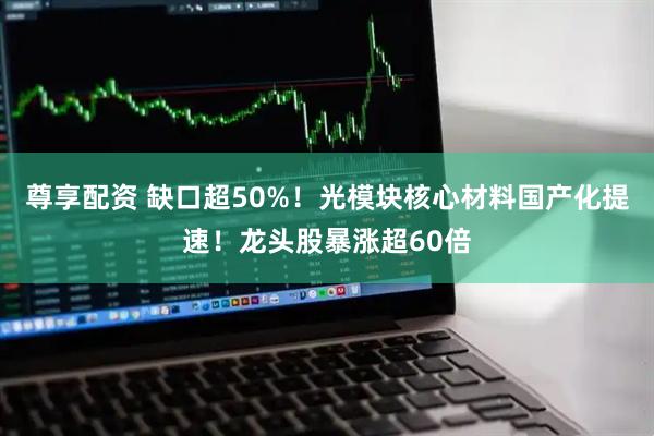 尊享配资 缺口超50%！光模块核心材料国产化提速！龙头股暴涨超60倍