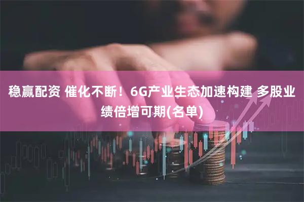 稳赢配资 催化不断！6G产业生态加速构建 多股业绩倍增可期(名单)