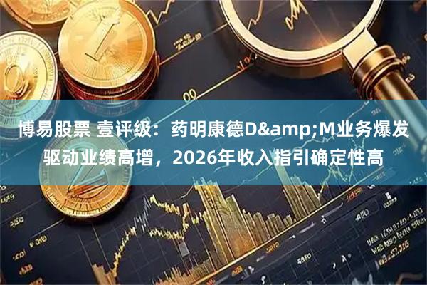 博易股票 壹评级：药明康德D&M业务爆发驱动业绩高增，2026年收入指引确定性高