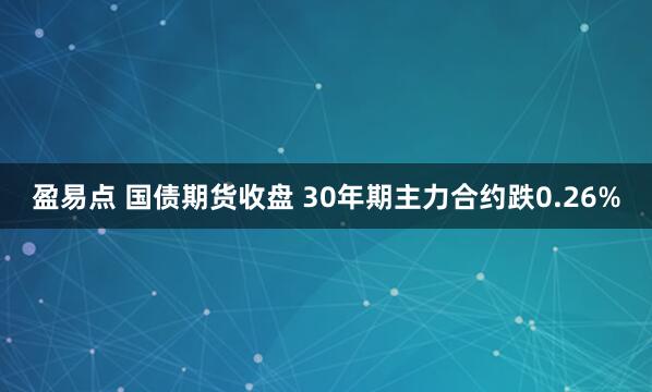 盈易点 国债期货收盘 30年期主力合约跌0.26%