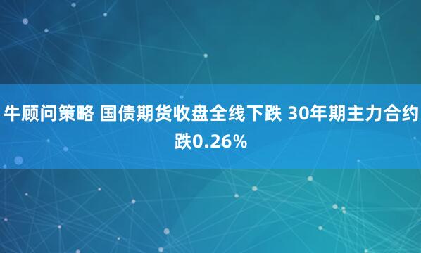 牛顾问策略 国债期货收盘全线下跌 30年期主力合约跌0.26%