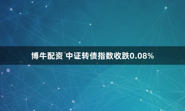 博牛配资 中证转债指数收跌0.08%