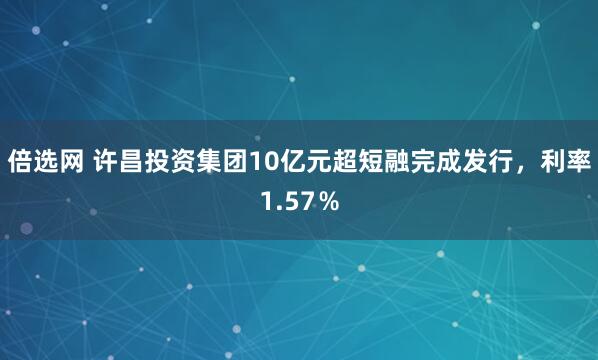 倍选网 许昌投资集团10亿元超短融完成发行，利率1.57％