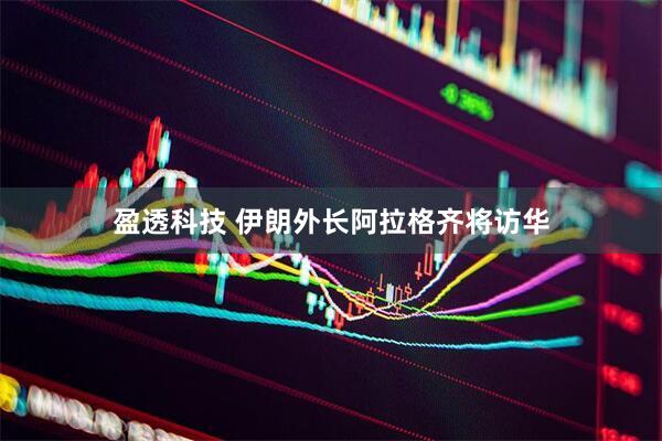 盈透科技 伊朗外长阿拉格齐将访华