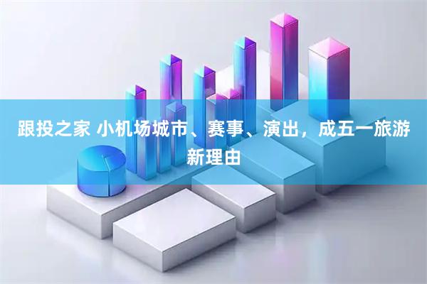 跟投之家 小机场城市、赛事、演出，成五一旅游新理由