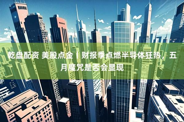 乾盘配资 美股点金丨财报季点燃半导体狂热，五月魔咒是否会显现