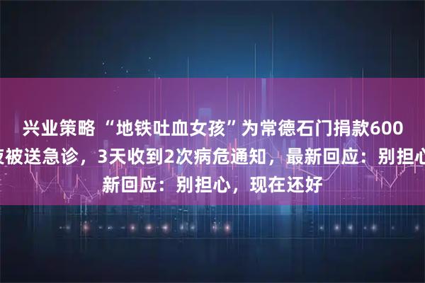 兴业策略 “地铁吐血女孩”为常德石门捐款6000元次日深夜被送急诊，3天收到2次病危通知，最新回应：别担心，现在还好