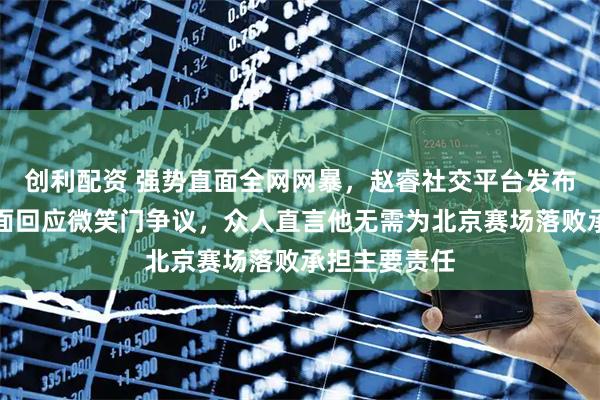 创利配资 强势直面全网网暴，赵睿社交平台发布二十一字直面回应微笑门争议，众人直言他无需为北京赛场落败承担主要责任