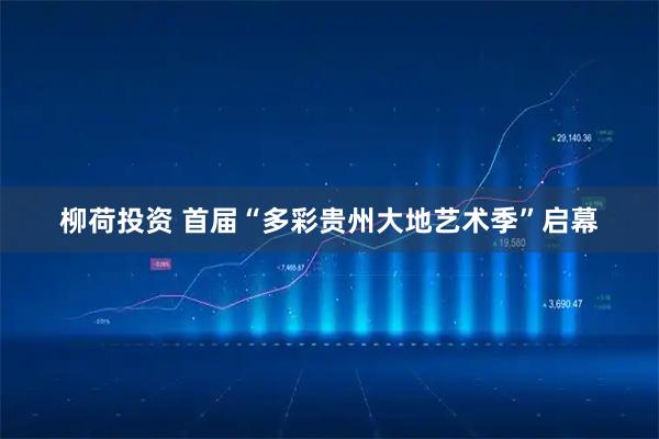 柳荷投资 首届“多彩贵州大地艺术季”启幕