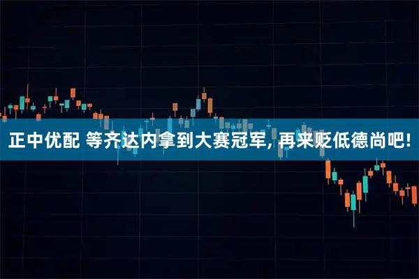 正中优配 等齐达内拿到大赛冠军, 再来贬低德尚吧!