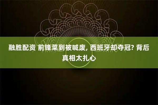 融胜配资 前锋菜到被喊废, 西班牙却夺冠? 背后真相太扎心