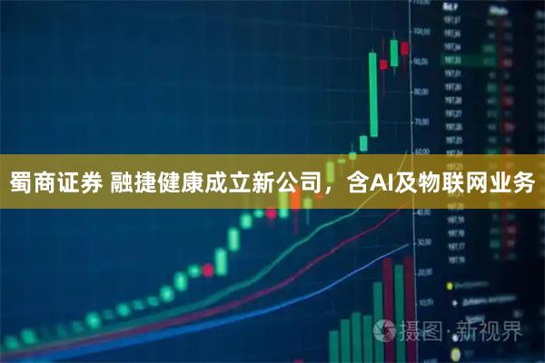 蜀商证券 融捷健康成立新公司，含AI及物联网业务