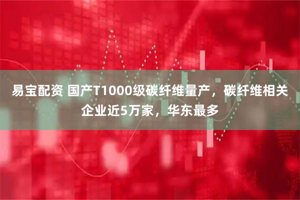 易宝配资 国产T1000级碳纤维量产，碳纤维相关企业近5万家，华东最多
