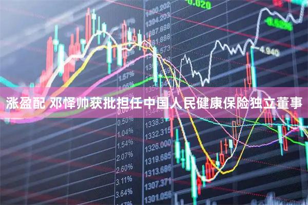 涨盈配 邓怿帅获批担任中国人民健康保险独立董事