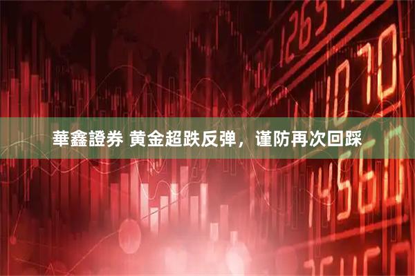 華鑫證券 黄金超跌反弹，谨防再次回踩