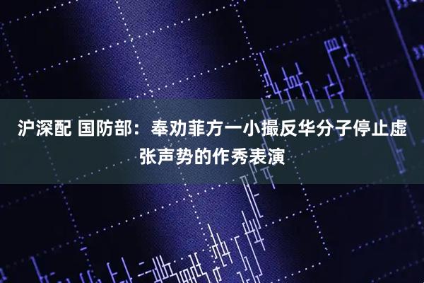 沪深配 国防部：奉劝菲方一小撮反华分子停止虚张声势的作秀表演
