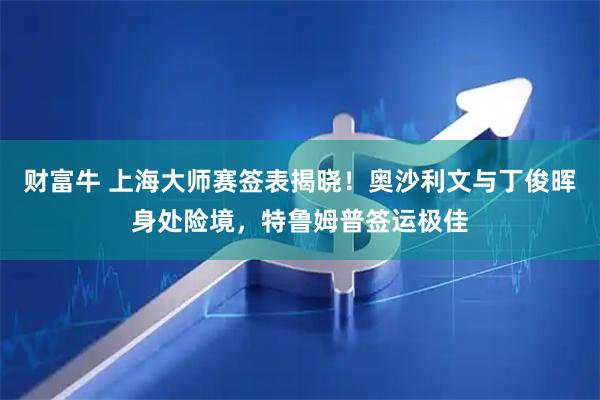 财富牛 上海大师赛签表揭晓！奥沙利文与丁俊晖身处险境，特鲁姆普签运极佳