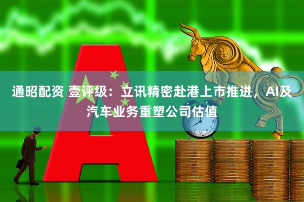 通昭配资 壹评级：立讯精密赴港上市推进，AI及汽车业务重塑公司估值