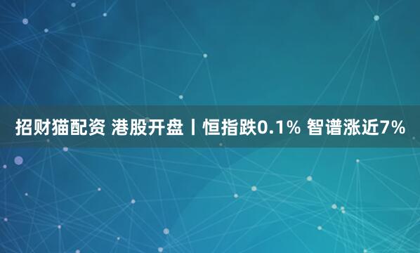 招财猫配资 港股开盘丨恒指跌0.1% 智谱涨近7%