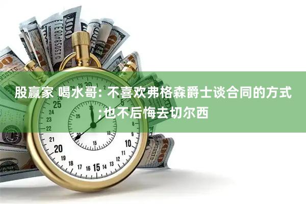 股赢家 喝水哥: 不喜欢弗格森爵士谈合同的方式;也不后悔去切尔西