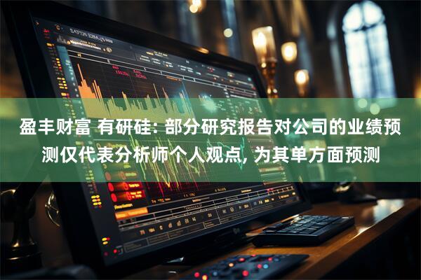 盈丰财富 有研硅: 部分研究报告对公司的业绩预测仅代表分析师个人观点, 为其单方面预测