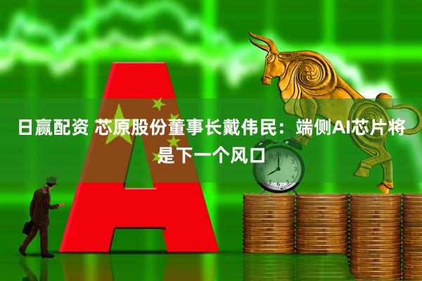 日赢配资 芯原股份董事长戴伟民：端侧AI芯片将是下一个风口