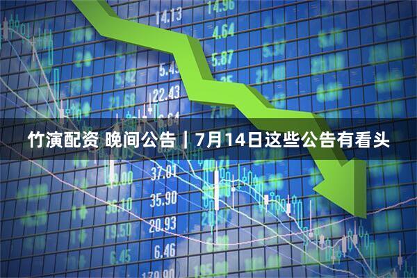 竹演配资 晚间公告｜7月14日这些公告有看头