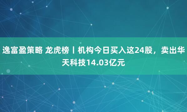 逸富盈策略 龙虎榜丨机构今日买入这24股，卖出华天科技14.03亿元