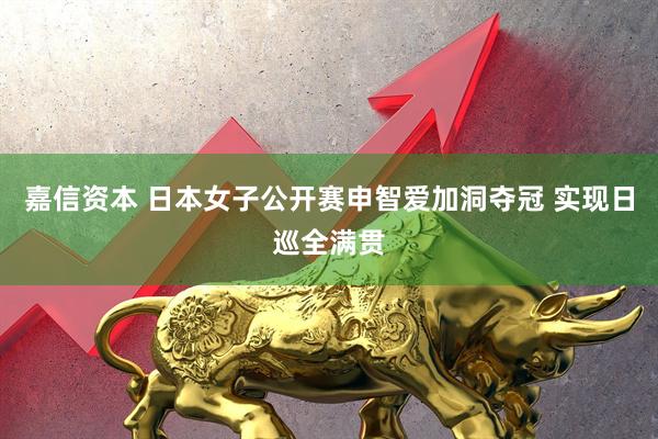 嘉信资本 日本女子公开赛申智爱加洞夺冠 实现日巡全满贯