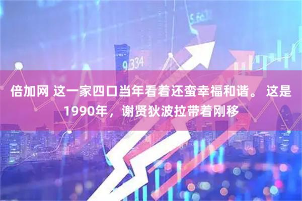 倍加网 这一家四口当年看着还蛮幸福和谐。 这是1990年，谢贤狄波拉带着刚移