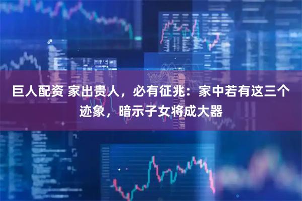 巨人配资 家出贵人，必有征兆：家中若有这三个迹象，暗示子女将成大器