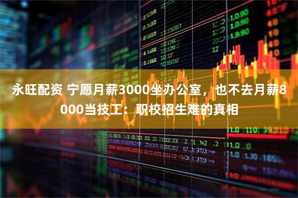 永旺配资 宁愿月薪3000坐办公室，也不去月薪8000当技工：职校招生难的真相