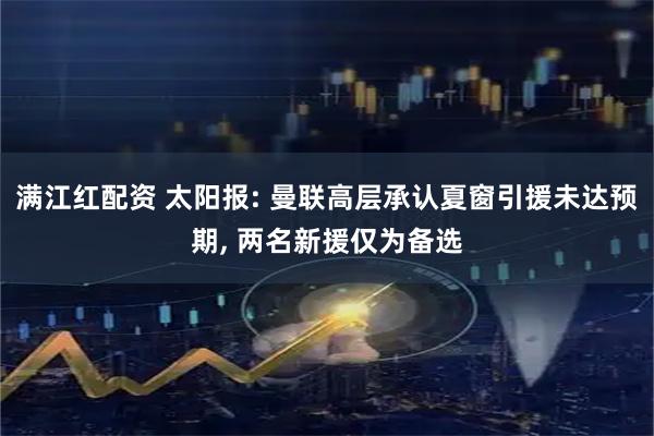 满江红配资 太阳报: 曼联高层承认夏窗引援未达预期, 两名新援仅为备选