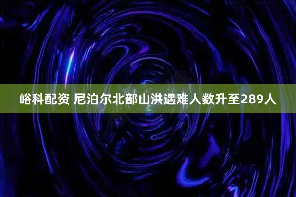 峪科配资 尼泊尔北部山洪遇难人数升至289人