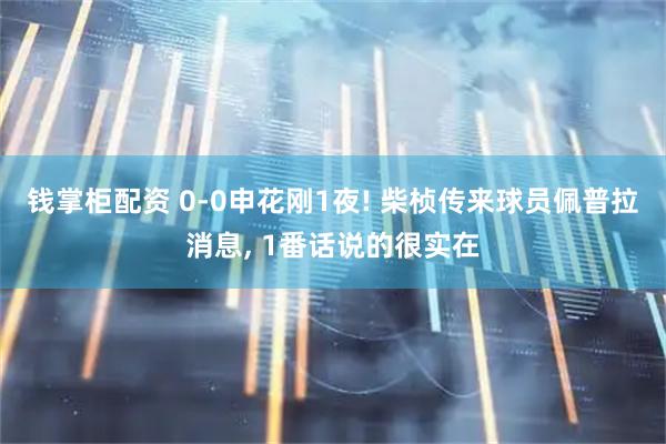 钱掌柜配资 0-0申花刚1夜! 柴桢传来球员佩普拉消息, 1番话说的很实在